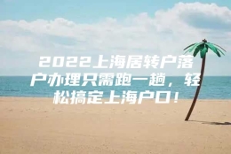 2022上海居转户落户办理只需跑一趟，轻松搞定上海户口！