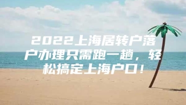 2022上海居转户落户办理只需跑一趟，轻松搞定上海户口！