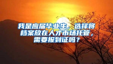 我是应届毕业生，选择将档案放在人才市场托管，需要报到证吗？