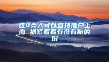 这4类人可以直接落户上海 抓紧看看有没有你的份