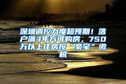 深圳调控力度超预期！落户满3年方可购房，750万以上住房按“豪宅”缴税