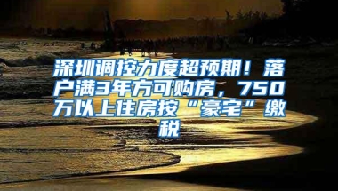 深圳调控力度超预期！落户满3年方可购房，750万以上住房按“豪宅”缴税