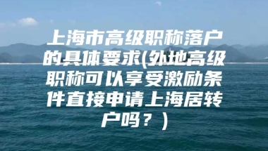 上海市高级职称落户的具体要求(外地高级职称可以享受激励条件直接申请上海居转户吗？)