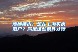 魔都楼市！想在上海买房落户？满足这些条件才行