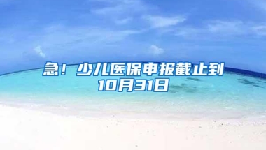 急！少儿医保申报截止到10月31日