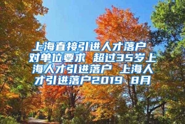 上海直接引进人才落户 对单位要求 超过35岁上海人才引进落户 上海人才引进落户2019 8月