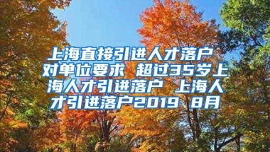 上海直接引进人才落户 对单位要求 超过35岁上海人才引进落户 上海人才引进落户2019 8月