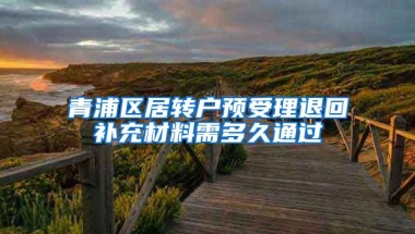 青浦区居转户预受理退回补充材料需多久通过