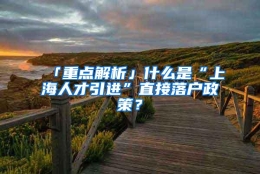 「重点解析」什么是“上海人才引进”直接落户政策？