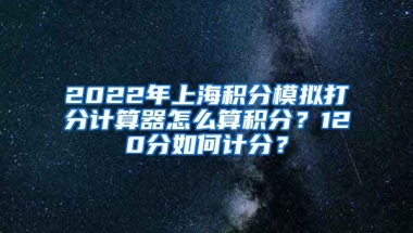 2022年上海积分模拟打分计算器怎么算积分？120分如何计分？