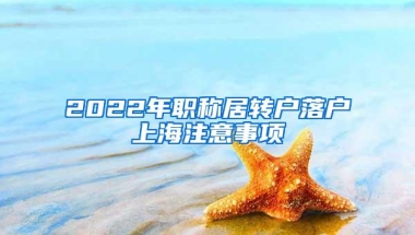 2022年职称居转户落户上海注意事项