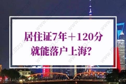 上海居住证积分落户政策，居住证7年＋120分就能落户上海？