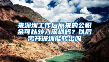 来深圳工作后原来的公积金可以转入深圳吗？以后离开深圳能转出吗