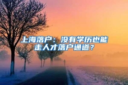 上海落户：没有学历也能走人才落户通道？