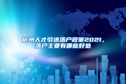 杭州人才引进落户政策2021，落户主要有哪些好处