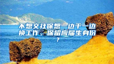 不想交社保想一边干一边换工作，保留应届生身份？