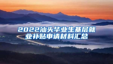 2022汕头毕业生基层就业补贴申请材料汇总