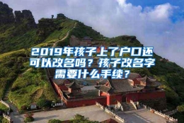 2019年孩子上了户口还可以改名吗？孩子改名字需要什么手续？