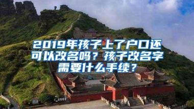 2019年孩子上了户口还可以改名吗？孩子改名字需要什么手续？