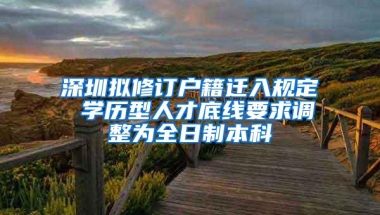 深圳拟修订户籍迁入规定 学历型人才底线要求调整为全日制本科