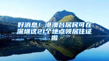 好消息！港澳台居民可在深圳这21个地点领居住证啦