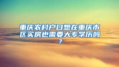 重庆农村户口想在重庆市区买房也需要大专学历吗？