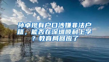 孙卓现有户口涉嫌非法户籍，能否在深圳顺利上学？教育局回应了