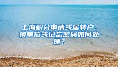 上海积分申请或居转户，换单位或记忘密码如何处理？