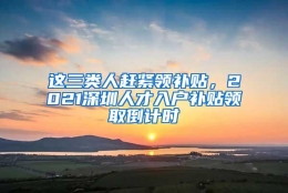 这三类人赶紧领补贴，2021深圳人才入户补贴领取倒计时