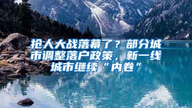 抢人大战落幕了？部分城市调整落户政策，新一线城市继续“内卷”