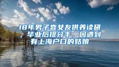 18年男子靠女友供养读研，毕业后提分手，因遇到有上海户口的姑娘