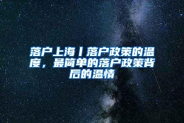 落户上海丨落户政策的温度，最简单的落户政策背后的温情