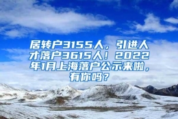 居转户3155人，引进人才落户3615人！2022年1月上海落户公示来啦，有你吗？