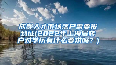 成都人才市场落户需要报到证(2022年上海居转户对学历有什么要求吗？)