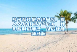 孩子和我是外地户口，爱人人才引进入户上海，我们暂时没随迁，以后还能随迁吗