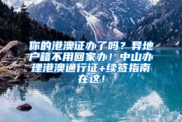 你的港澳证办了吗？异地户籍不用回家办！中山办理港澳通行证+续签指南在这！