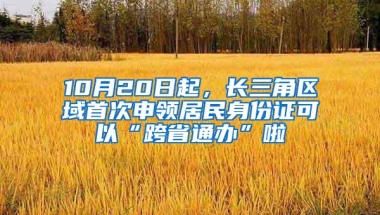 10月20日起，长三角区域首次申领居民身份证可以“跨省通办”啦