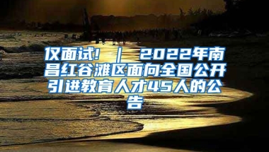 仅面试! ｜ 2022年南昌红谷滩区面向全国公开引进教育人才45人的公告