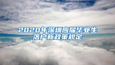 2020年深圳应届毕业生落户新政策规定