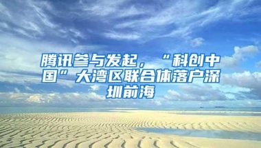 腾讯参与发起，“科创中国”大湾区联合体落户深圳前海