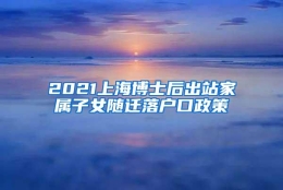 2021上海博士后出站家属子女随迁落户口政策