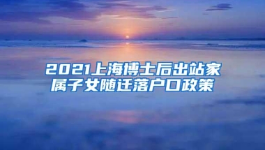 2021上海博士后出站家属子女随迁落户口政策