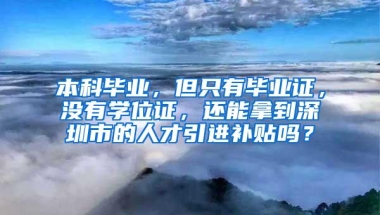 本科毕业，但只有毕业证，没有学位证，还能拿到深圳市的人才引进补贴吗？