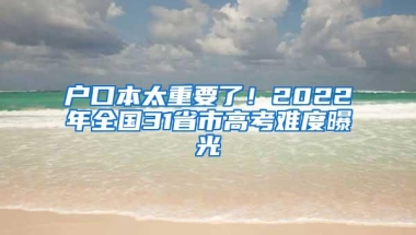 户口本太重要了！2022年全国31省市高考难度曝光