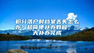 积分落户时档案丢失怎么办？超简便补办教程，三天补办完成