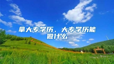 拿大专学历，大专学历能做什么