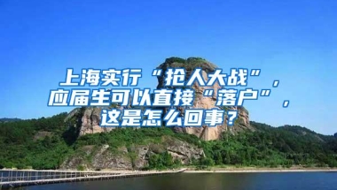 上海实行“抢人大战”，应届生可以直接“落户”，这是怎么回事？