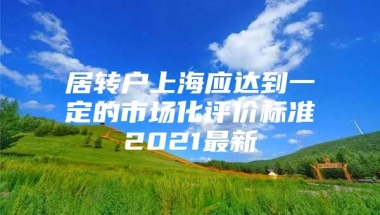 居转户上海应达到一定的市场化评价标准2021最新