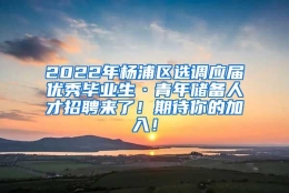 2022年杨浦区选调应届优秀毕业生·青年储备人才招聘来了！期待你的加入！