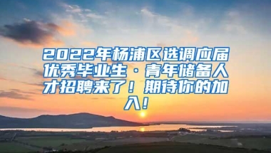 2022年杨浦区选调应届优秀毕业生·青年储备人才招聘来了！期待你的加入！